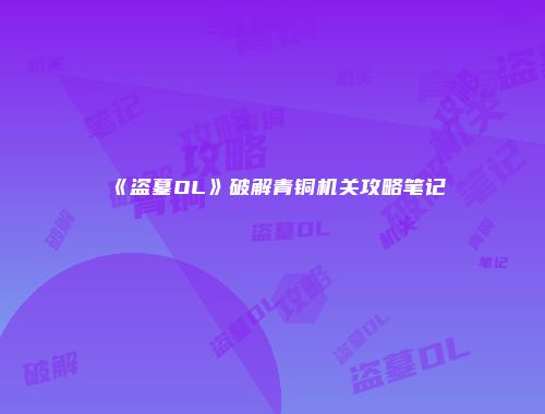《盗墓OL》破解青铜机关攻略笔记