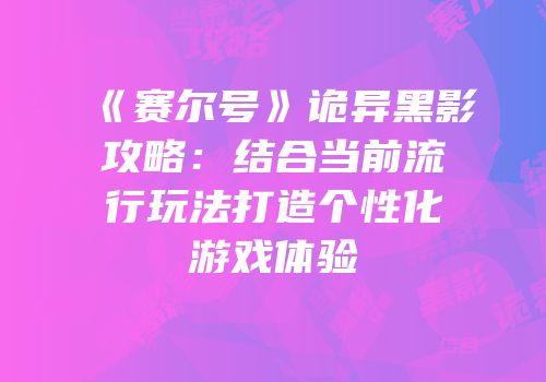《赛尔号》诡异黑影攻略：结合当前流行玩法打造个性化游戏体验