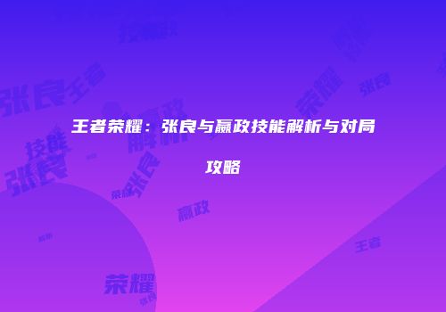 王者荣耀：张良与嬴政技能解析与对局攻略