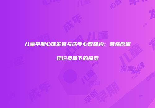儿童早期心理发育与成年心智建构：荣格原型理论视角下的探索