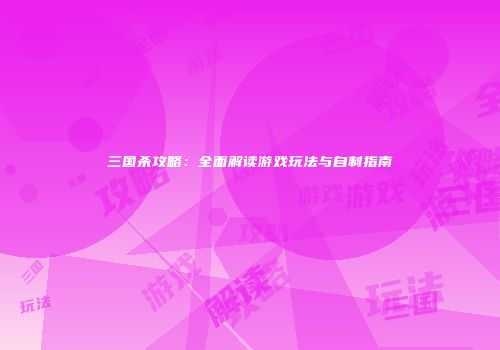 三国杀攻略：全面解读游戏玩法与自制指南