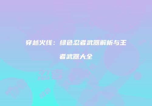 穿越火线：绿色忍者武器解析与王者武器大全