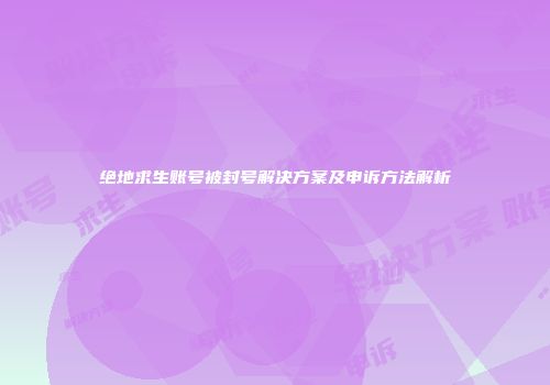 绝地求生账号被封号解决方案及申诉方法解析
