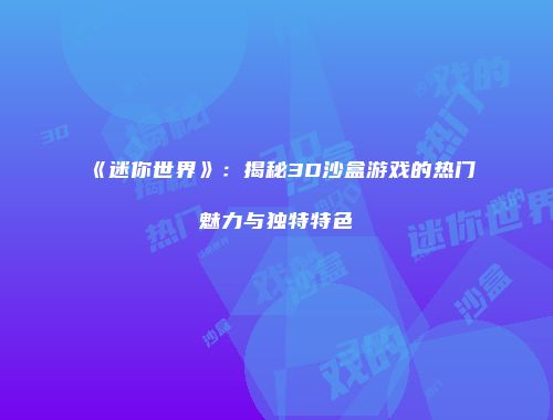 《迷你世界》：揭秘3D沙盒游戏的热门魅力与独特特色