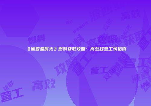 《波西亚时光》燃料获取攻略：高效经营工坊指南