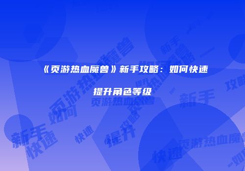 《页游热血魔兽》新手攻略：如何快速提升角色等级