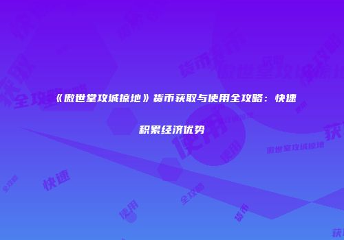 《傲世堂攻城掠地》货币获取与使用全攻略:快速积累经济优势