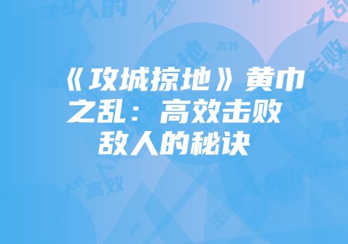 《攻城掠地》黄巾之乱：高效击败敌人的秘诀