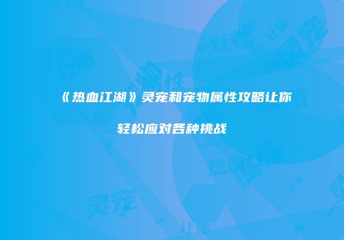 《热血江湖》灵宠和宠物属性攻略让你轻松应对各种挑战