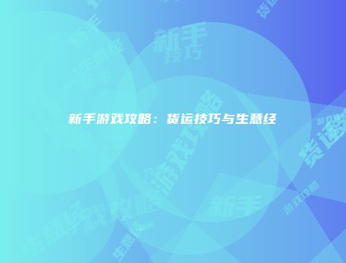 新手游戏攻略：货运技巧与生意经