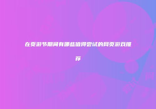 在页游节期间有哪些值得尝试的网页游戏推荐