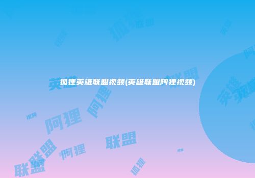 狐狸英雄联盟视频(英雄联盟阿狸视频)