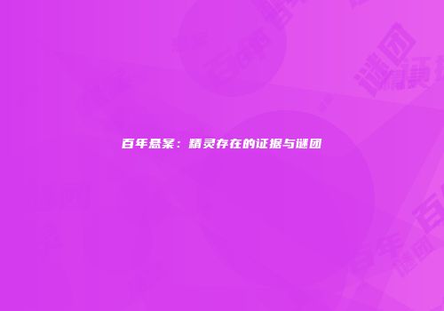 百年悬案：精灵存在的证据与谜团