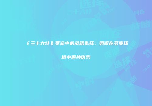 《三十六计》页游中的战略选择:如何在多变环境中保持优势