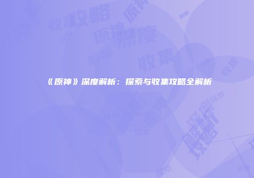 《原神》深度解析：探索与收集攻略全解析