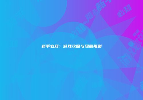 新手必知：游戏攻略与隐藏福利