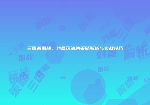 三国杀国战：刘备玩法的策略解析与实战技巧