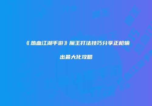《热血江湖手游》魔王打法技巧分享正枪输出最大化攻略