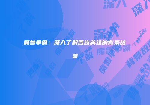 魔兽争霸：深入了解各族英雄的背景故事