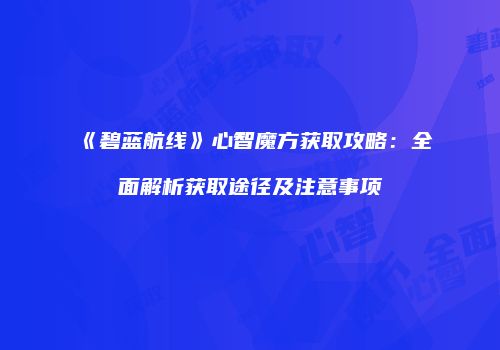 《碧蓝航线》心智魔方获取攻略：全面解析获取途径及注意事项