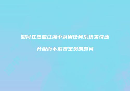 如何在热血江湖中利用任务系统来快速升级而不浪费宝贵的时间