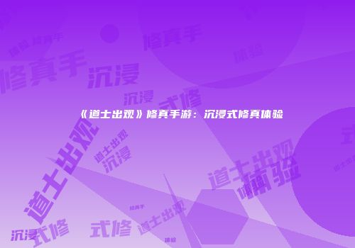 《道士出观》修真手游：沉浸式修真体验