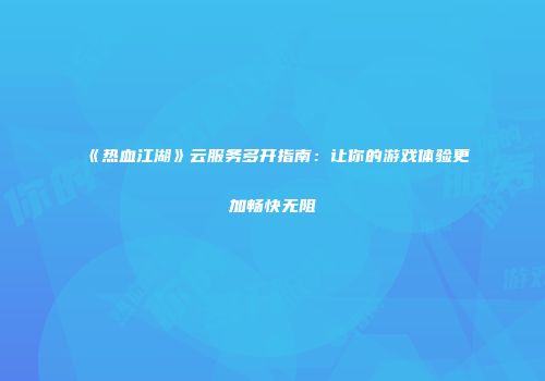《热血江湖》云服务多开指南:让你的游戏体验更加畅快无阻