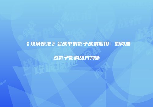 《攻城掠地》会战中的影子战术应用：如何通过影子影响敌方判断