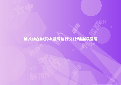 狼人族在游戏中如何进行文化和信仰建设