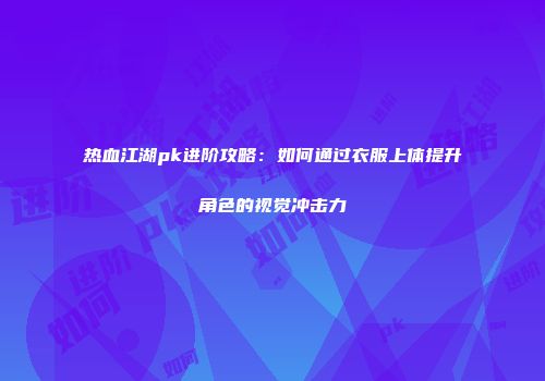 热血江湖pk进阶攻略：如何通过衣服上体提升角色的视觉冲击力