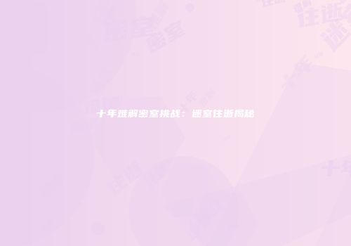 十年难解密室挑战：迷室往逝揭秘