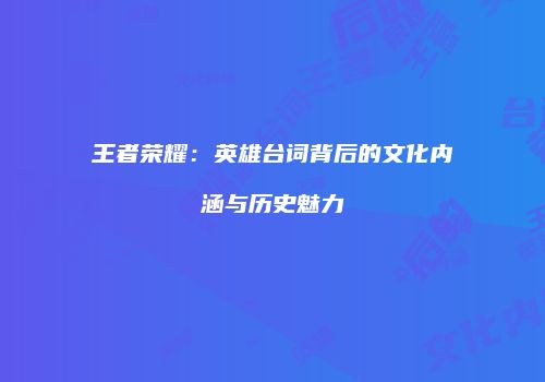 王者荣耀：英雄台词背后的文化内涵与历史魅力