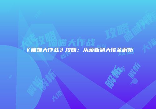 《喵喵大作战》攻略:从萌新到大佬全解析