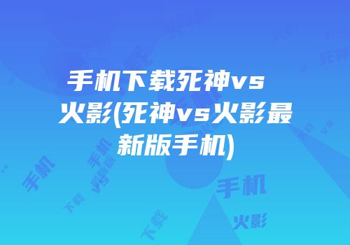 手机下载死神vs 火影(死神vs火影最新版手机)