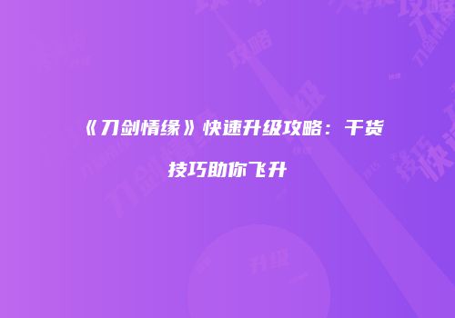 《刀剑情缘》快速升级攻略：干货技巧助你飞升