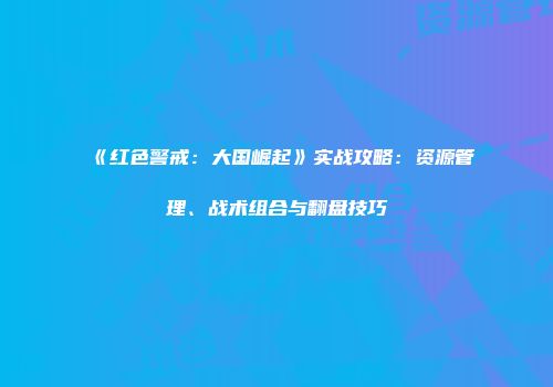 《红色警戒：大国崛起》实战攻略：资源管理、战术组合与翻盘技巧