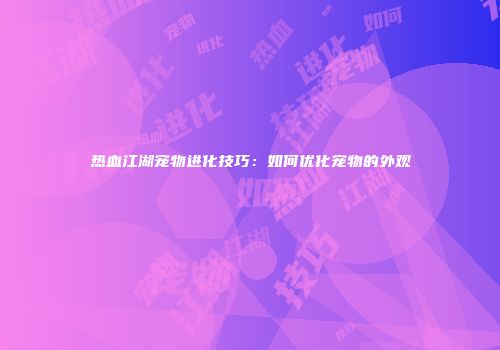热血江湖宠物进化技巧：如何优化宠物的外观