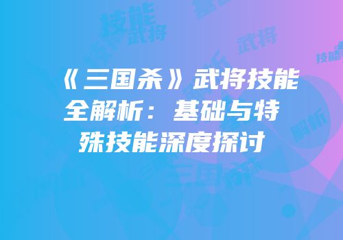 《三国杀》武将技能全解析：基础与特殊技能深度探讨