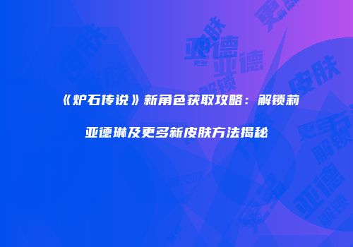 《炉石传说》新角色获取攻略：解锁莉亚德琳及更多新皮肤方法揭秘