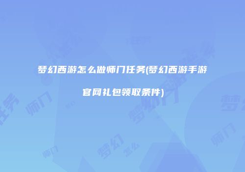 梦幻西游怎么做师门任务(梦幻西游手游官网礼包领取条件)