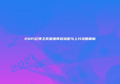 2021云顶之弈最强阵容搭配与上分攻略解析