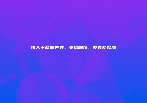 猎人王修魔世界：爽燃剧情，反套路修魔