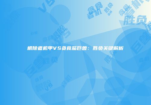 根除者机甲VS贪食茄巨兽：胜负关键解析