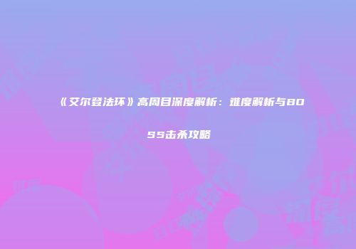 《艾尔登法环》高周目深度解析：难度解析与BOSS击杀攻略