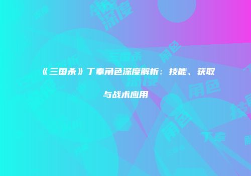 《三国杀》丁奉角色深度解析：技能、获取与战术应用