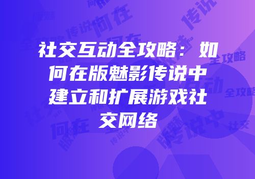 社交互动全攻略：如何在版魅影传说中建立和扩展游戏社交网络