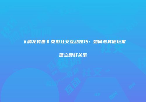 《腾龙传世》页游社交互动技巧：如何与其他玩家建立良好关系