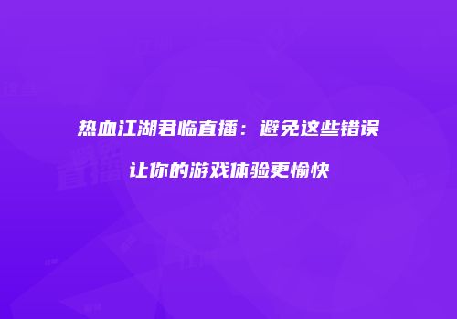 热血江湖君临直播:避免这些错误让你的游戏体验更愉快