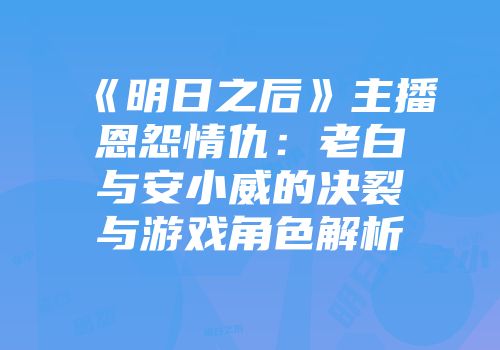《明日之后》主播恩怨情仇：老白与安小威的决裂与游戏角色解析