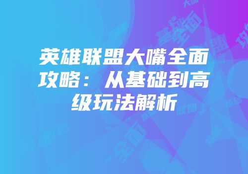 英雄联盟大嘴全面攻略：从基础到高级玩法解析